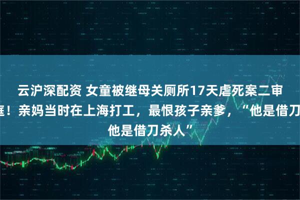 云沪深配资 女童被继母关厕所17天虐死案二审将开庭！亲妈当时在上海打工，最恨孩子亲爹，“他是借刀杀人”