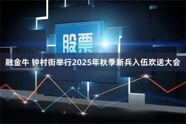 融金牛 钟村街举行2025年秋季新兵入伍欢送大会