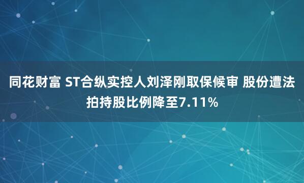 同花财富 ST合纵实控人刘泽刚取保候审 股份遭法拍持股比例降至7.11%