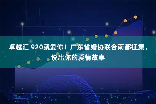 卓越汇 920就爱你！广东省婚协联合南都征集，说出你的爱情故事