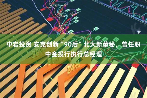 中岩投资 安克创新“90后”北大新董秘，曾任职中金投行执行总经理