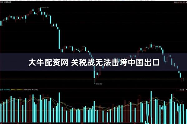 大牛配资网 关税战无法击垮中国出口