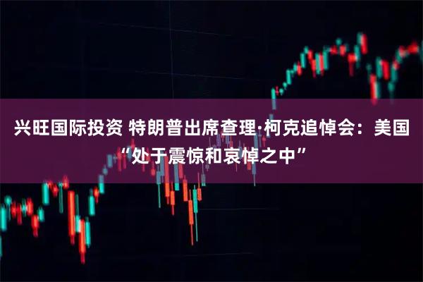 兴旺国际投资 特朗普出席查理·柯克追悼会：美国“处于震惊和哀悼之中”
