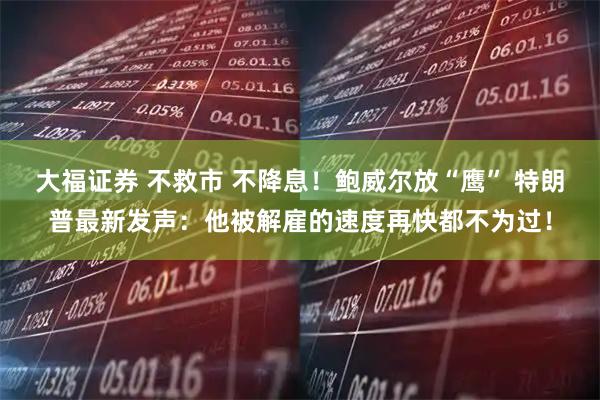 大福证券 不救市 不降息！鲍威尔放“鹰” 特朗普最新发声：他被解雇的速度再快都不为过！