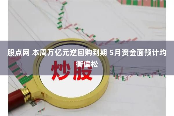 股点网 本周万亿元逆回购到期 5月资金面预计均衡偏松