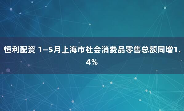 恒利配资 1—5月上海市社会消费品零售总额同增1.4%