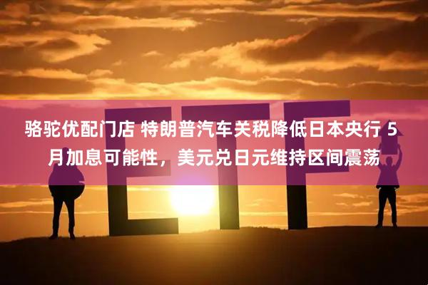 骆驼优配门店 特朗普汽车关税降低日本央行 5 月加息可能性，美元兑日元维持区间震荡