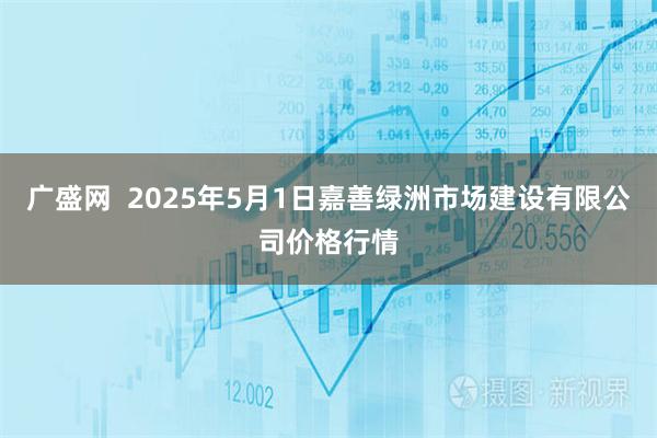 广盛网  2025年5月1日嘉善绿洲市场建设有限公司价格行情