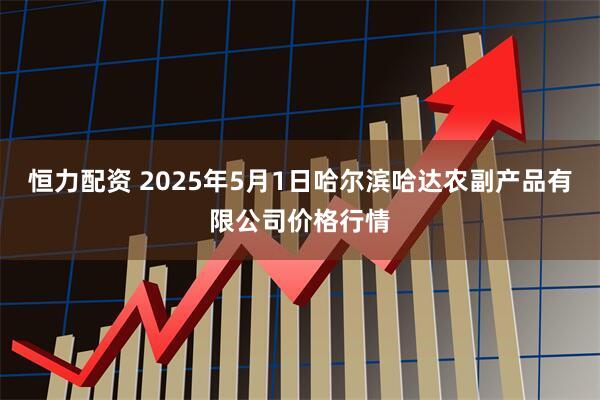 恒力配资 2025年5月1日哈尔滨哈达农副产品有限公司价格行情