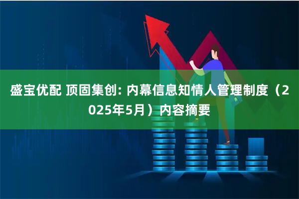盛宝优配 顶固集创: 内幕信息知情人管理制度（2025年5月）内容摘要