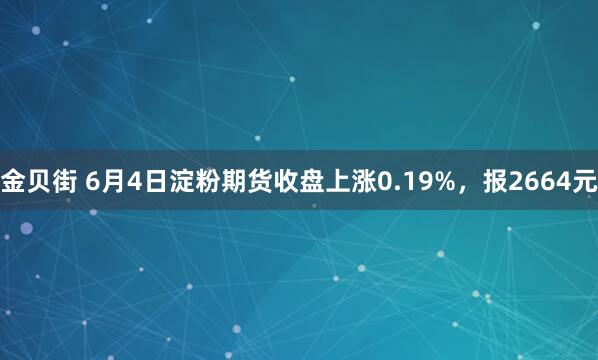 金贝街 6月4日淀粉期货收盘上涨0.19%，报2664元