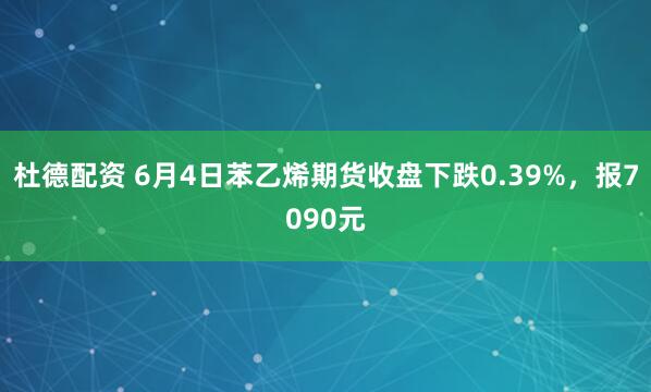 杜德配资 6月4日苯乙烯期货收盘下跌0.39%，报7090元