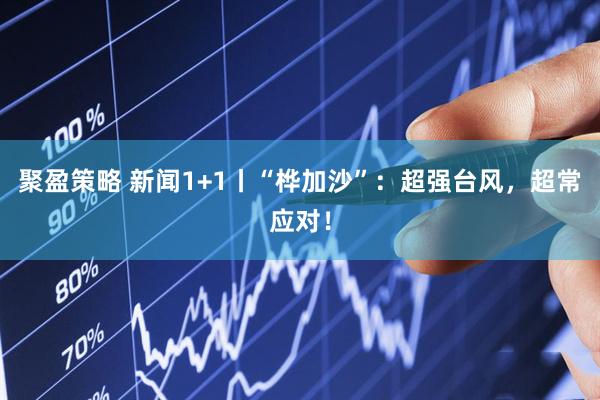 聚盈策略 新闻1+1丨“桦加沙”：超强台风，超常应对！