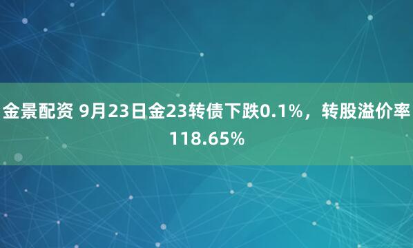 金景配资 9月23日金23转债下跌0.1%，转股溢价率118.65%