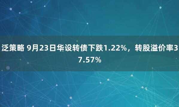 泛策略 9月23日华设转债下跌1.22%，转股溢价率37.57%