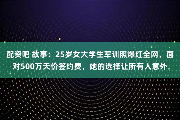 配资吧 故事：25岁女大学生军训照爆红全网，面对500万天价签约费，她的选择让所有人意外