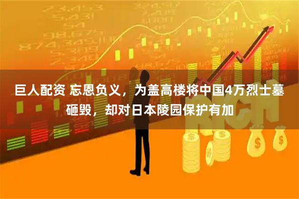 巨人配资 忘恩负义，为盖高楼将中国4万烈士墓砸毁，却对日本陵园保护有加