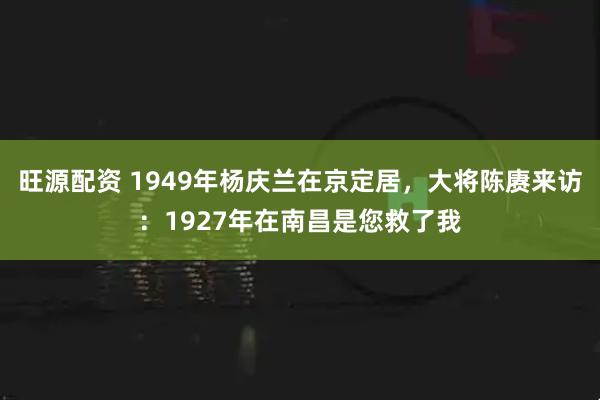 旺源配资 1949年杨庆兰在京定居，大将陈赓来访：1927年在南昌是您救了我