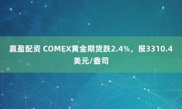 赢盈配资 COMEX黄金期货跌2.4%，报3310.4美元/盎司