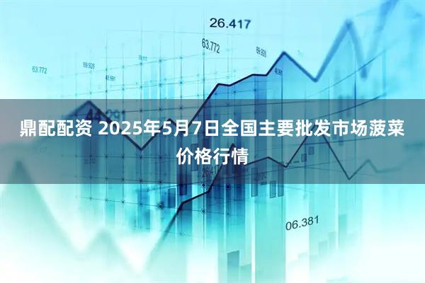 鼎配配资 2025年5月7日全国主要批发市场菠菜价格行情