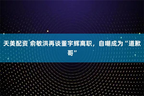 天美配资 俞敏洪再谈董宇辉离职，自嘲成为“道歉哥”