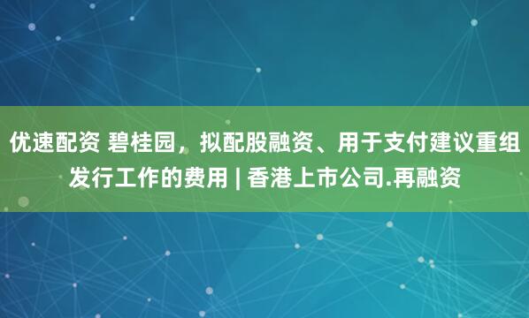 优速配资 碧桂园，拟配股融资、用于支付建议重组发行工作的费用 | 香港上市公司.再融资