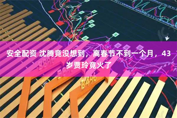 安全配资 沈腾竟没想到，离春节不到一个月，43岁贾玲竟火了