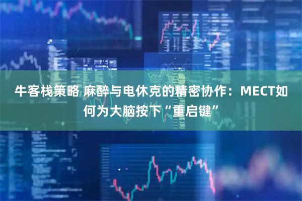 牛客栈策略 麻醉与电休克的精密协作：MECT如何为大脑按下“重启键”