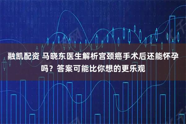 融凯配资 马晓东医生解析宫颈癌手术后还能怀孕吗？答案可能比你想的更乐观