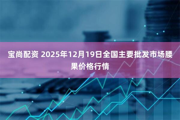宝尚配资 2025年12月19日全国主要批发市场腰果价格行情