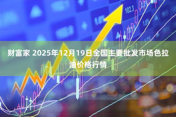 财富家 2025年12月19日全国主要批发市场色拉油价格行情