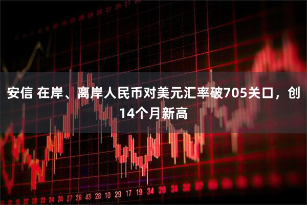 安信 在岸、离岸人民币对美元汇率破705关口，创14个月新高