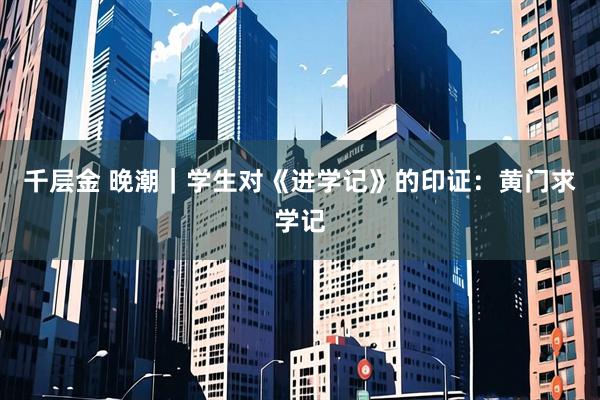 千层金 晚潮｜学生对《进学记》的印证：黄门求学记