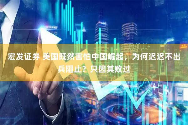 宏发证券 美国既然害怕中国崛起，为何迟迟不出兵阻止？只因其败过