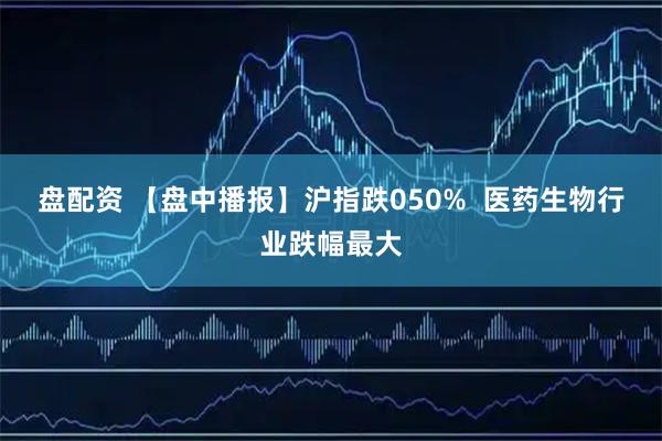 盘配资 【盘中播报】沪指跌050%  医药生物行业跌幅最大