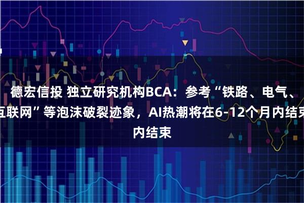 德宏信投 独立研究机构BCA：参考“铁路、电气、互联网”等泡沫破裂迹象，AI热潮将在6-12个月内结束