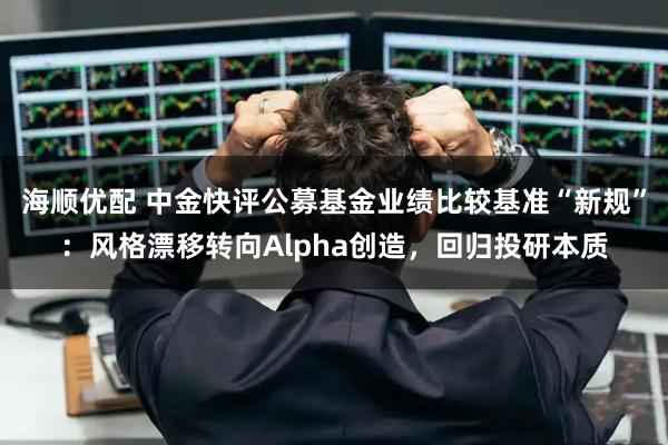 海顺优配 中金快评公募基金业绩比较基准“新规”：风格漂移转向Alpha创造，回归投研本质