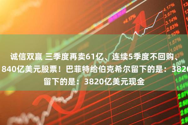 诚信双赢 三季度再卖61亿、连续5季度不回购、三年累计卖1840亿美元股票！巴菲特给伯克希尔留下的是：3820亿美元现金