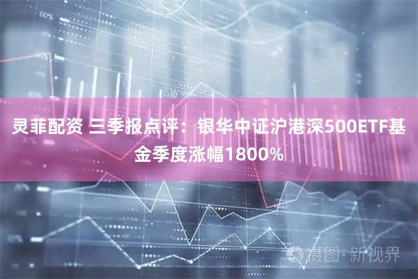 灵菲配资 三季报点评：银华中证沪港深500ETF基金季度涨幅1800%