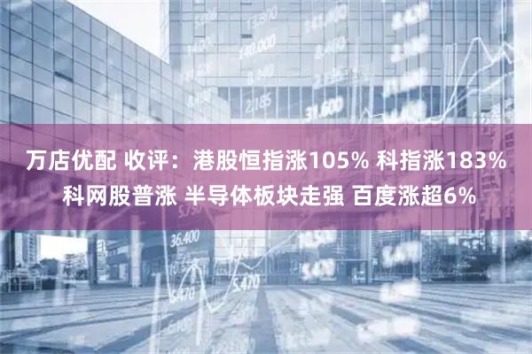 万店优配 收评：港股恒指涨105% 科指涨183% 科网股普涨 半导体板块走强 百度涨超6%