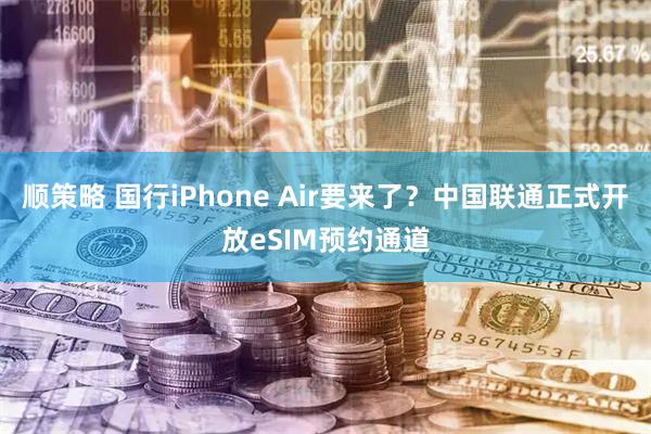 顺策略 国行iPhone Air要来了？中国联通正式开放eSIM预约通道