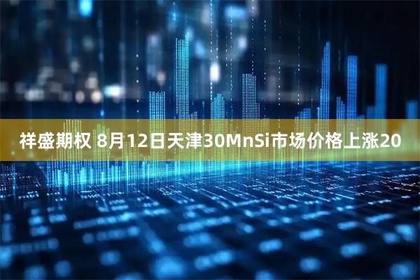 祥盛期权 8月12日天津30MnSi市场价格上涨20