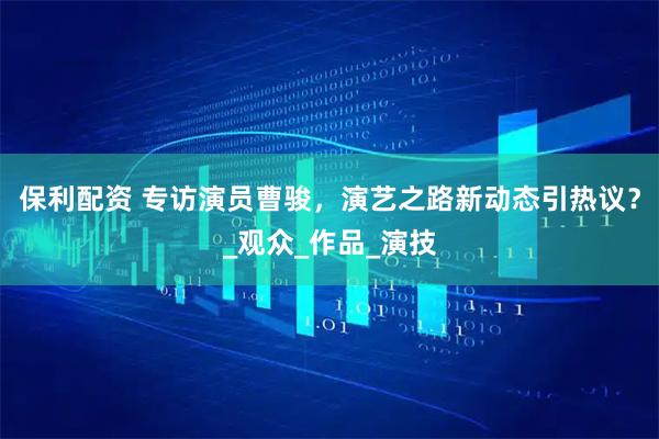保利配资 专访演员曹骏，演艺之路新动态引热议？_观众_作品_演技