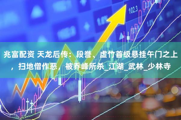 兆富配资 天龙后传：段誉、虚竹首级悬挂午门之上，扫地僧作恶，被乔峰所杀_江湖_武林_少林寺